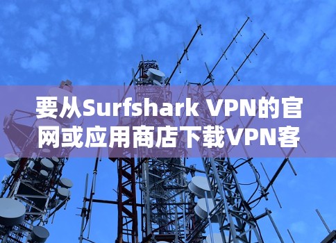 要从Surfshark VPN的官网或应用商店下载VPN客户端，请按照以下步骤操作