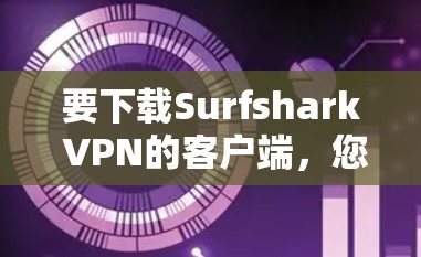 要下载Surfshark VPN的客户端，您可以按照以下步骤操作