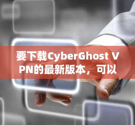 要下载CyberGhost VPN的最新版本，可以按照以下步骤操作