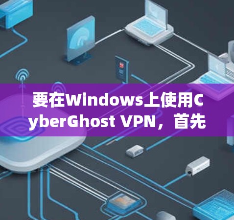 要在Windows上使用CyberGhost VPN，首先访问其官网