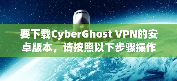 要下载CyberGhost VPN的安卓版本，请按照以下步骤操作