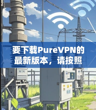 要下载PureVPN的最新版本，请按照以下步骤操作