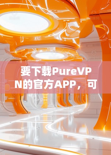 要下载PureVPN的官方APP，可以按照以下步骤操作