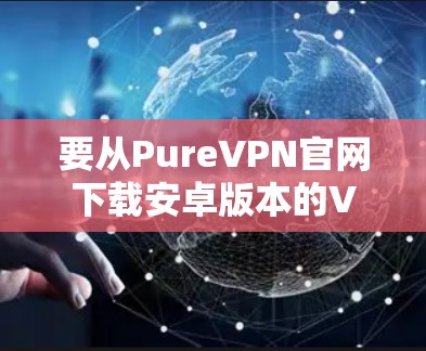 要从PureVPN官网下载安卓版本的VPN应用，以下是步骤