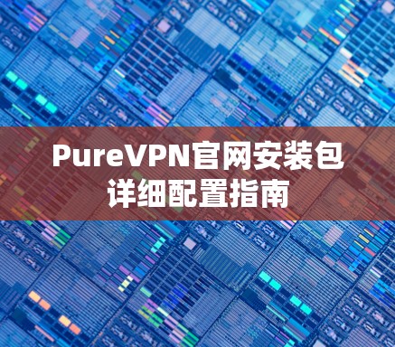 PureVPN官网安装包详细配置指南