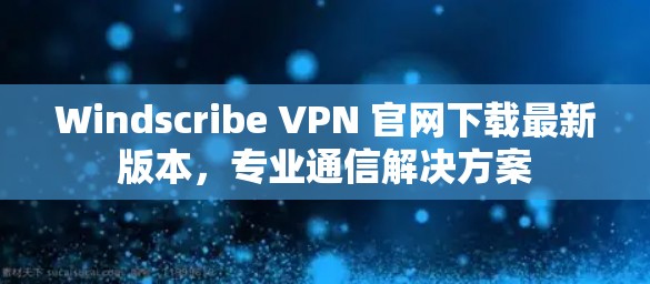 Windscribe VPN 官网下载最新版本，专业通信解决方案