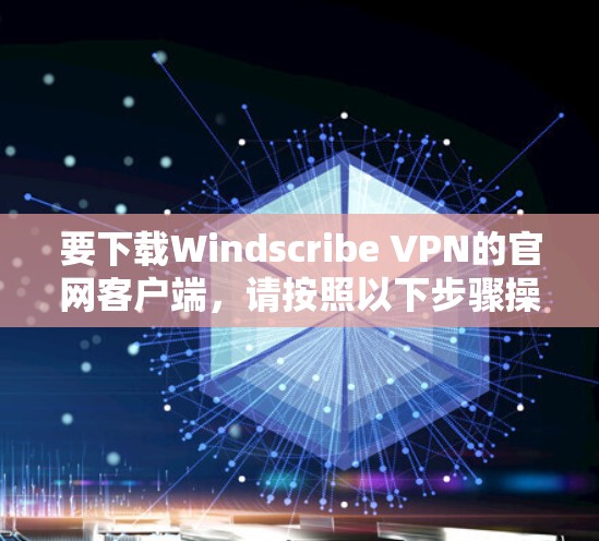 要下载Windscribe VPN的官网客户端，请按照以下步骤操作
