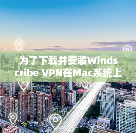 为了下载并安装Windscribe VPN在Mac系统上，您可以按照以下步骤操作