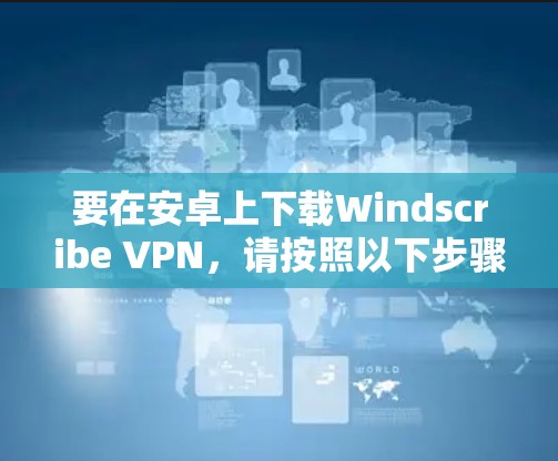 要在安卓上下载Windscribe VPN，请按照以下步骤操作