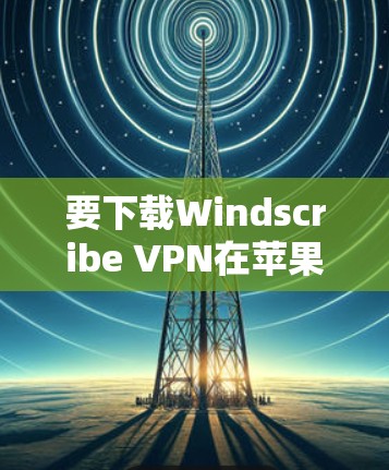 要下载Windscribe VPN在苹果设备上的官方版本，可以按照以下步骤操作