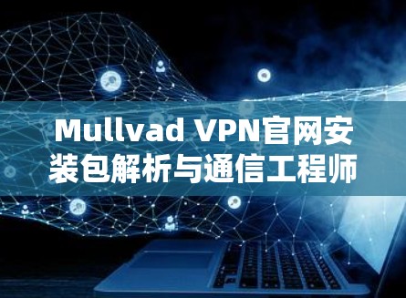 Mullvad VPN官网安装包解析与通信工程师配置方法