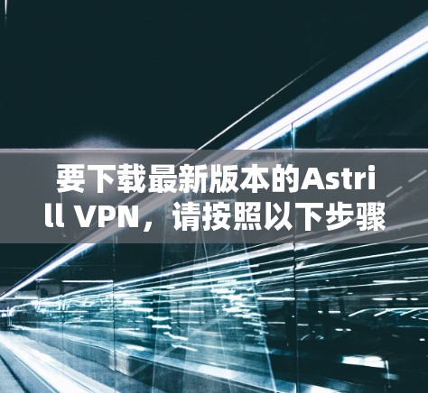 要下载最新版本的Astrill VPN，请按照以下步骤操作
