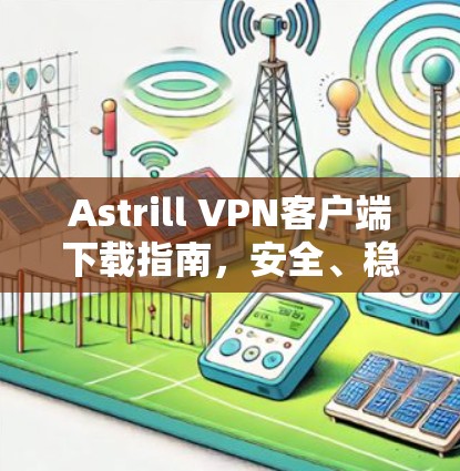 Astrill VPN客户端下载指南，安全、稳定、高效