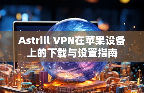 Astrill VPN在苹果设备上的下载与设置指南