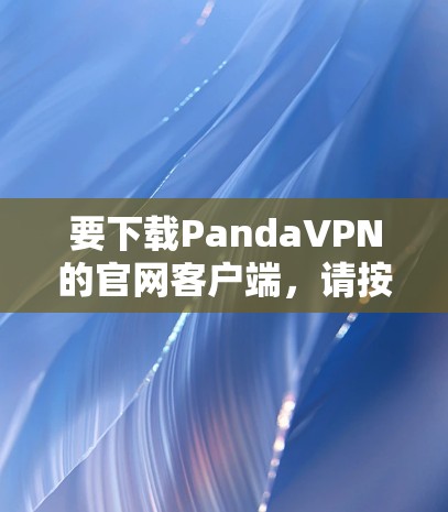 要下载PandaVPN的官网客户端，请按照以下步骤操作