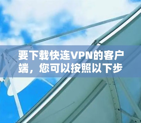 要下载快连VPN的客户端，您可以按照以下步骤操作