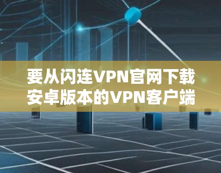 要从闪连VPN官网下载安卓版本的VPN客户端，请按照以下步骤操作