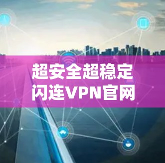 超安全超稳定闪连VPN官网安装包指南