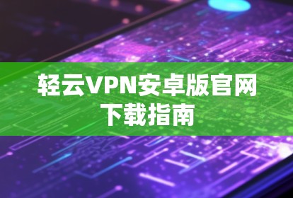 轻云VPN安卓版官网下载指南
