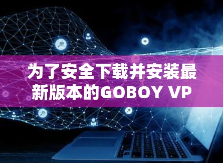为了安全下载并安装最新版本的GOBOY VPN，请按照以下步骤操作