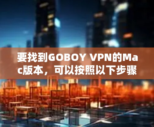 要找到GOBOY VPN的Mac版本，可以按照以下步骤操作
