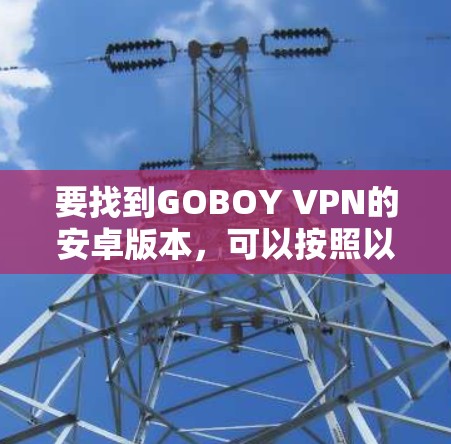 要找到GOBOY VPN的安卓版本，可以按照以下步骤操作