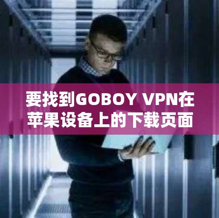 要找到GOBOY VPN在苹果设备上的下载页面，请按照以下步骤操作