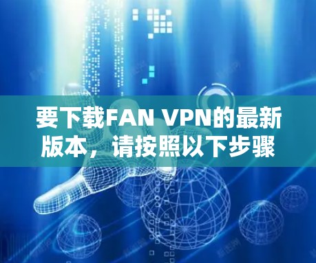 要下载FAN VPN的最新版本，请按照以下步骤操作