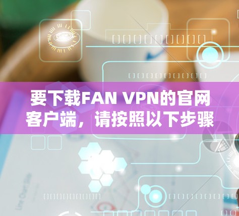 要下载FAN VPN的官网客户端，请按照以下步骤操作