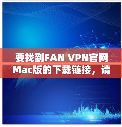 要找到FAN VPN官网Mac版的下载链接，请按照以下步骤操作