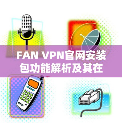 FAN VPN官网安装包功能解析及其在通信工程中的应用