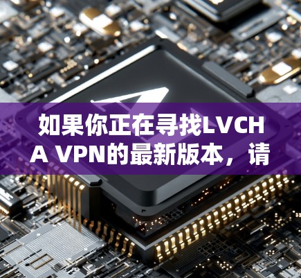 如果你正在寻找LVCHA VPN的最新版本，请注意，根据我的知识库，目前并没有名为LVCHA VPN的知名VPN服务。可能存在拼写错误或信息误解