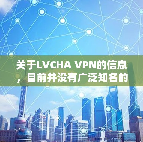 关于LVCHA VPN的信息，目前并没有广泛知名的VPN服务提供商名为LVCHA。如果您正在寻找一个VPN服务，以下是一些常用的VPN服务提供商，您可以根据需求选择合适的方案