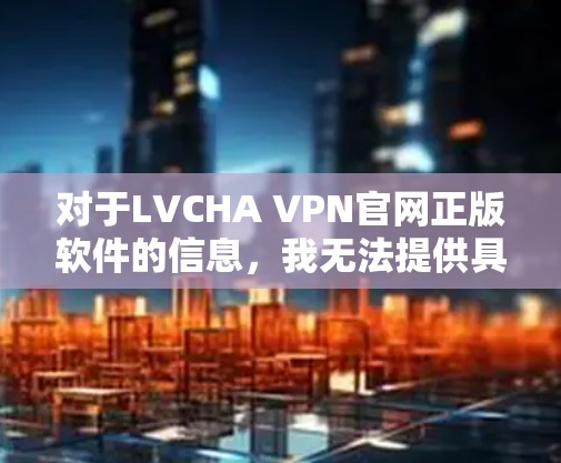 对于LVCHA VPN官网正版软件的信息，我无法提供具体的链接或下载地址，因为我无法访问实时互联网或访问特定网站的信息。然而，我可以给你一些一般性的建议，帮助你找到合法、可靠的VPN服务