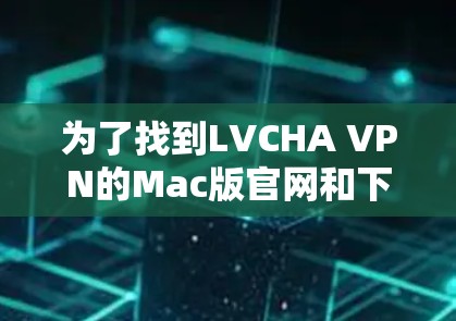 为了找到LVCHA VPN的Mac版官网和下载链接，您可以按照以下步骤操作