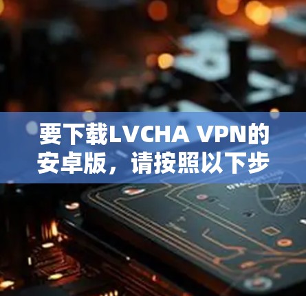 要下载LVCHA VPN的安卓版，请按照以下步骤操作