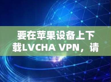 要在苹果设备上下载LVCHA VPN，请按照以下步骤操作