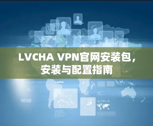 LVCHA VPN官网安装包，安装与配置指南