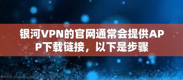 银河VPN的官网通常会提供APP下载链接，以下是步骤