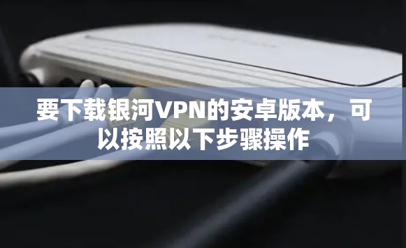 要下载银河VPN的安卓版本，可以按照以下步骤操作