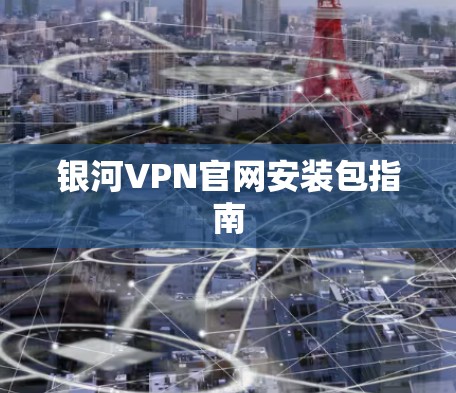 银河VPN官网安装包指南 银河VPN官网安装包指南