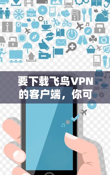 要下载飞鸟VPN的客户端，你可以按照以下步骤操作