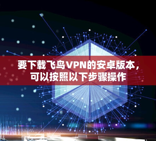 要下载飞鸟VPN的安卓版本，可以按照以下步骤操作