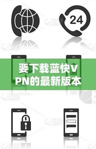 要下载蓝快VPN的最新版本，可以按照以下步骤操作