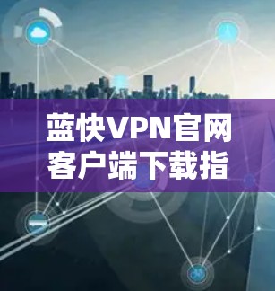 蓝快VPN官网客户端下载指南