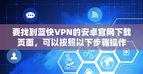 要找到蓝快VPN的安卓官网下载页面，可以按照以下步骤操作
