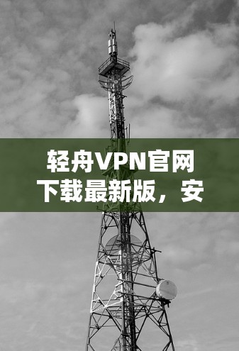 轻舟VPN官网下载最新版，安全高速上网新选择