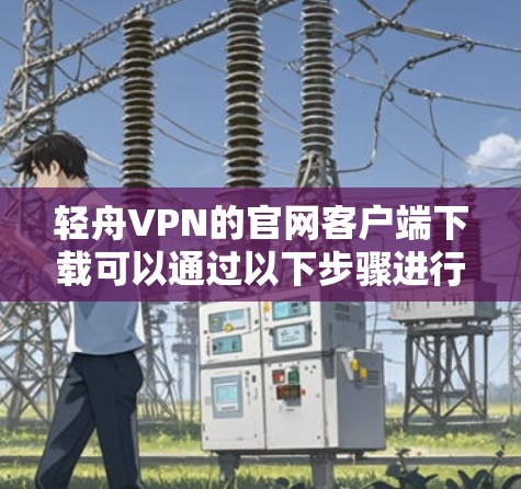 轻舟VPN的官网客户端下载可以通过以下步骤进行