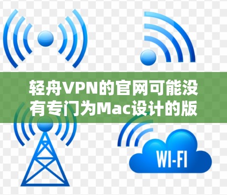 轻舟VPN的官网可能没有专门为Mac设计的版本，但通常会提供通用版的下载选项。你可以访问轻舟VPN的官方网站，查找下载页面，看是否有适用于Mac的安装包。如果没有，可能需要使用通用版本进行安装