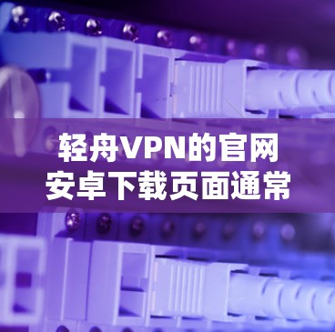 轻舟VPN的官网安卓下载页面通常是这样的